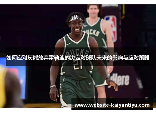 如何应对灰熊放弃霍勒迪的决定对球队未来的影响与应对策略