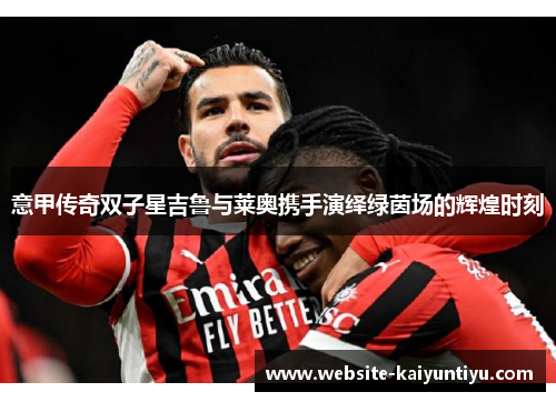意甲传奇双子星吉鲁与莱奥携手演绎绿茵场的辉煌时刻