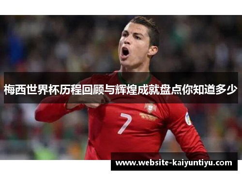 梅西世界杯历程回顾与辉煌成就盘点你知道多少