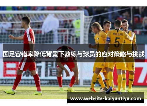 国足容错率降低背景下教练与球员的应对策略与挑战