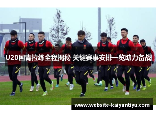 U20国青拉练全程揭秘 关键赛事安排一览助力备战