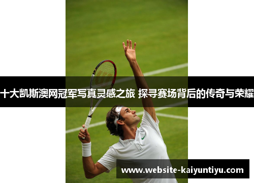 十大凯斯澳网冠军写真灵感之旅 探寻赛场背后的传奇与荣耀