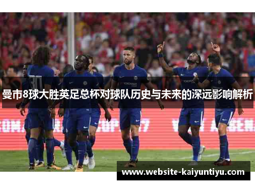 曼市8球大胜英足总杯对球队历史与未来的深远影响解析