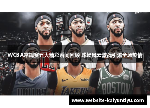 WCBA常规赛五大精彩瞬间回顾 球场风云激战引爆全场热情