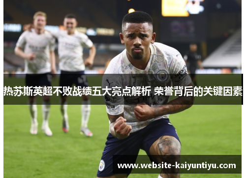 热苏斯英超不败战绩五大亮点解析 荣誉背后的关键因素