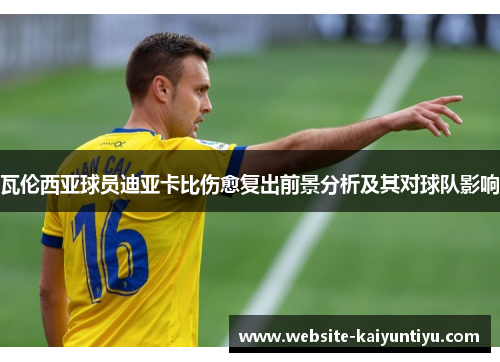 瓦伦西亚球员迪亚卡比伤愈复出前景分析及其对球队影响