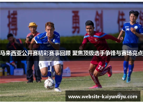 马来西亚公开赛精彩赛事回顾 聚焦顶级选手争锋与赛场亮点