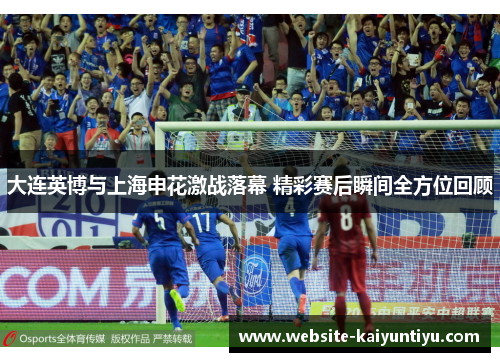 大连英博与上海申花激战落幕 精彩赛后瞬间全方位回顾