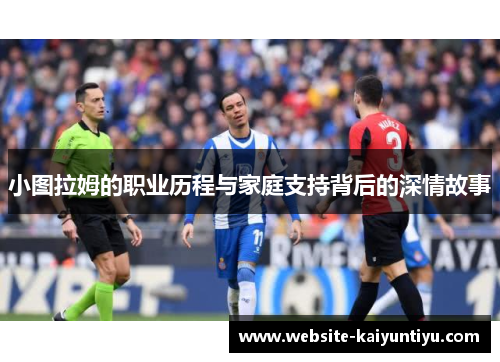 小图拉姆的职业历程与家庭支持背后的深情故事