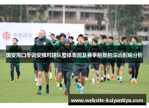国安海口冬训安排对球队整体表现及赛季前景的深远影响分析