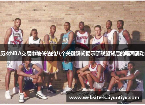 历次NBA交易中被低估的八个关键瞬间揭示了联盟背后的暗潮涌动