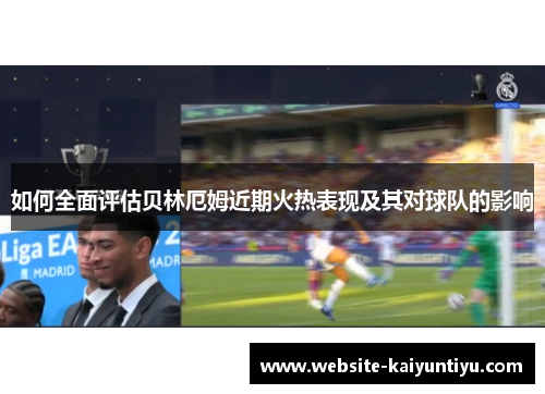 如何全面评估贝林厄姆近期火热表现及其对球队的影响