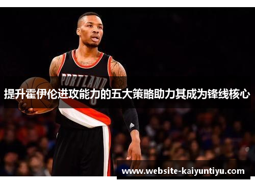 提升霍伊伦进攻能力的五大策略助力其成为锋线核心