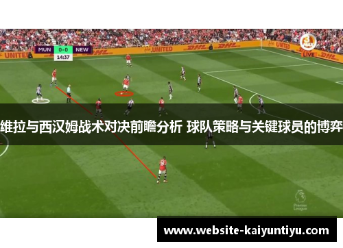 维拉与西汉姆战术对决前瞻分析 球队策略与关键球员的博弈