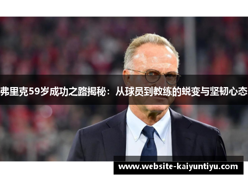 弗里克59岁成功之路揭秘：从球员到教练的蜕变与坚韧心态