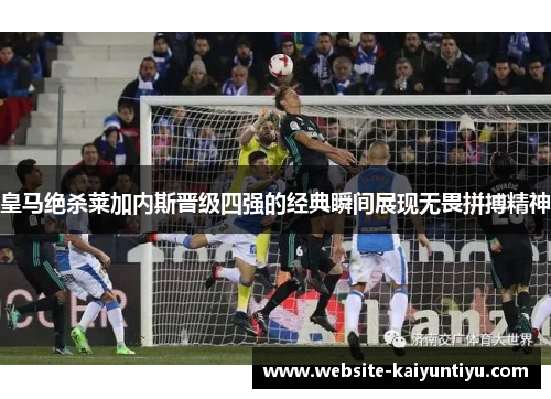 皇马绝杀莱加内斯晋级四强的经典瞬间展现无畏拼搏精神