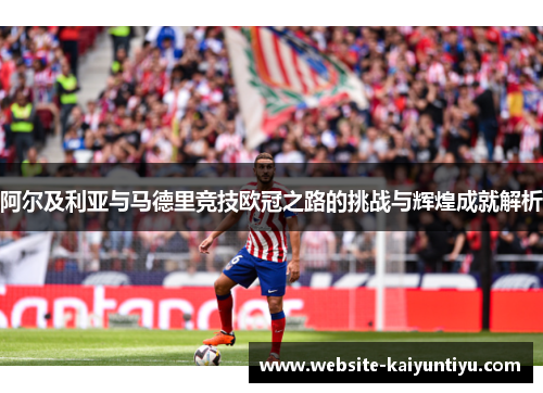 阿尔及利亚与马德里竞技欧冠之路的挑战与辉煌成就解析