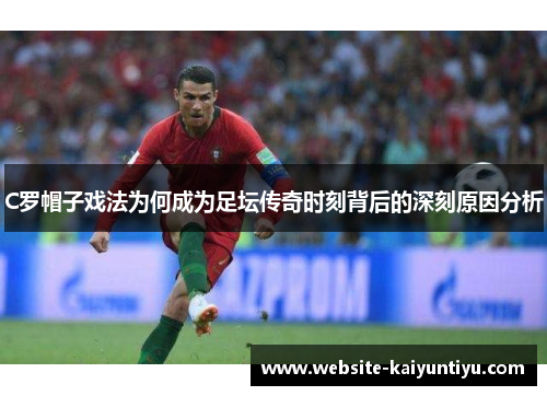 C罗帽子戏法为何成为足坛传奇时刻背后的深刻原因分析