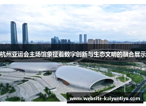 杭州亚运会主场馆象征着数字创新与生态文明的融合展示