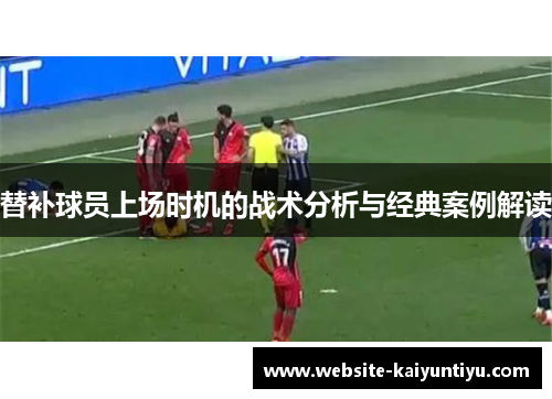 替补球员上场时机的战术分析与经典案例解读