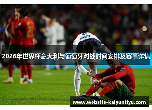 2026年世界杯意大利与葡萄牙对战时间安排及赛事详情
