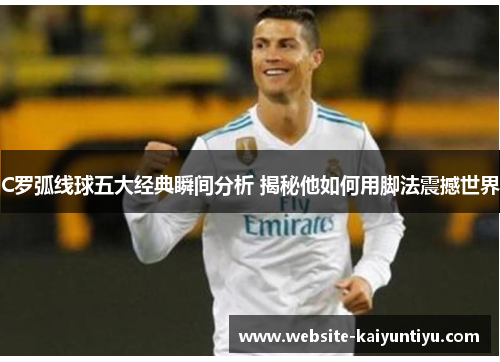 C罗弧线球五大经典瞬间分析 揭秘他如何用脚法震撼世界