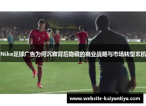 Nike足球广告为何沉寂背后隐藏的商业战略与市场转型玄机