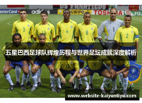 五星巴西足球队辉煌历程与世界足坛成就深度解析