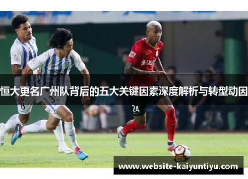恒大更名广州队背后的五大关键因素深度解析与转型动因