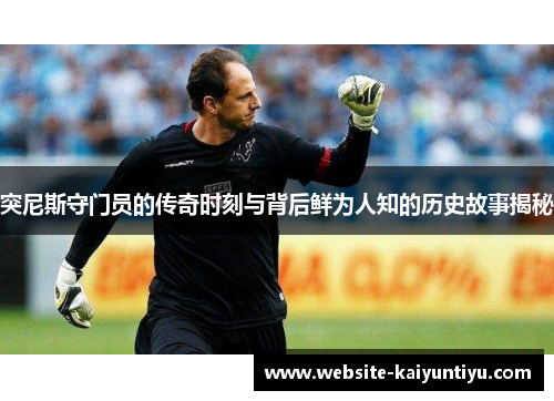 突尼斯守门员的传奇时刻与背后鲜为人知的历史故事揭秘