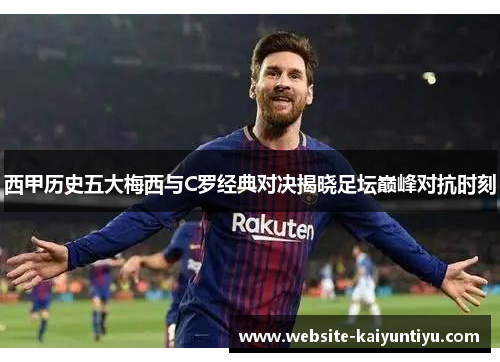西甲历史五大梅西与C罗经典对决揭晓足坛巅峰对抗时刻